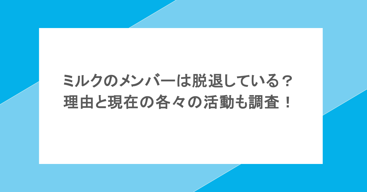 ミルクのメンバーは脱退している？理由と現在の各々の活動も調査！