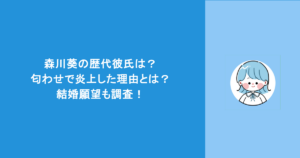 森川葵の歴代彼氏は？匂わせで炎上した理由とは？結婚願望も調査！