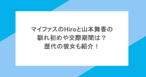 マイファスのHiroと山本舞香の馴れ初めや交際期間は？歴代の彼女も紹介！
