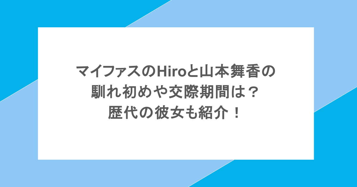 マイファスのHiroと山本舞香の馴れ初めや交際期間は？歴代の彼女も紹介！