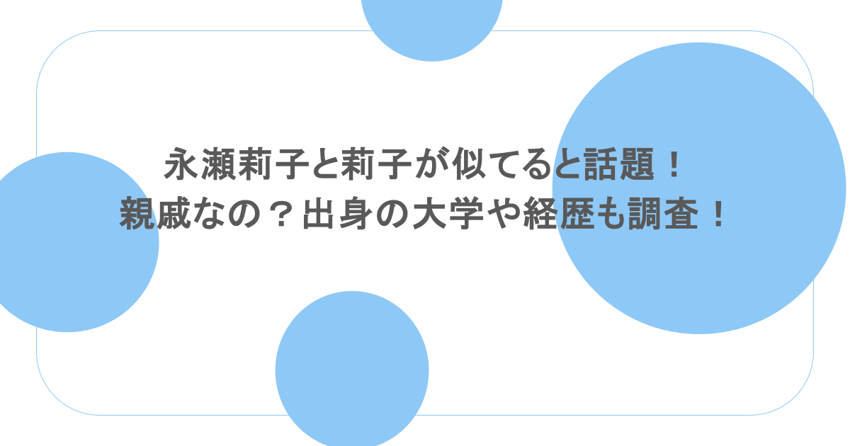永瀬莉子と莉子が似てると話題！親戚なの？出身の大学や経歴も調査！