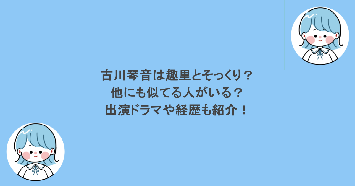 古川琴音は趣里とそっくり？他にも似てる人がいる？出演ドラマや経歴も紹介！