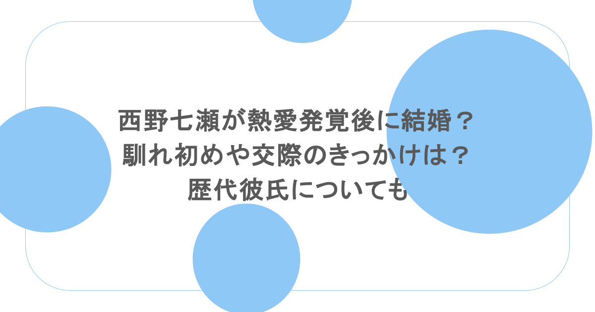 西野七瀬が熱愛発覚後に結婚？馴れ初めや交際のきっかけは？歴代彼氏についても