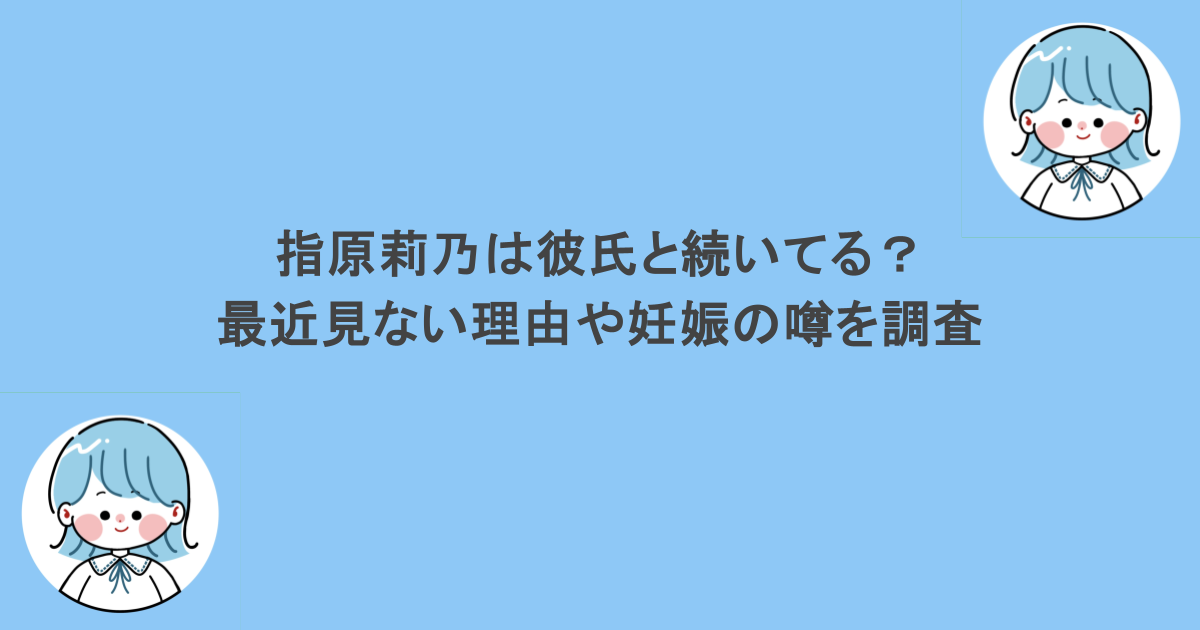 指原莉乃は彼氏と続いてる？最近見ない理由や妊娠の噂を徹底調査