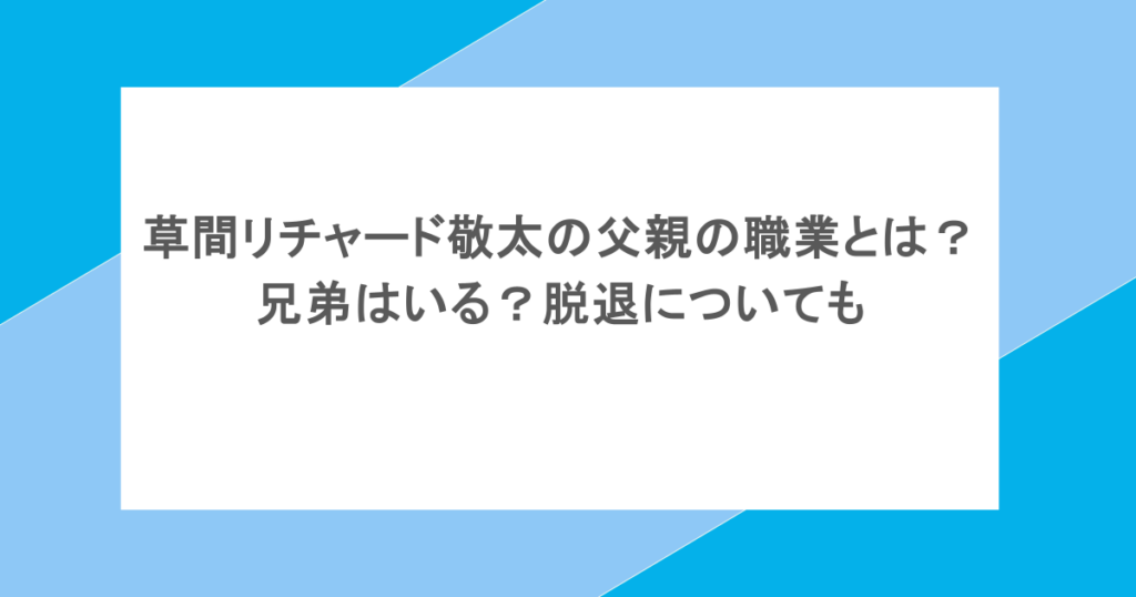 草間リチャード敬太の父親の職業とは？兄弟はいる？脱退についても