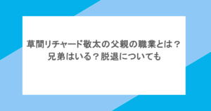 草間リチャード敬太の父親の職業とは？兄弟はいる？脱退についても