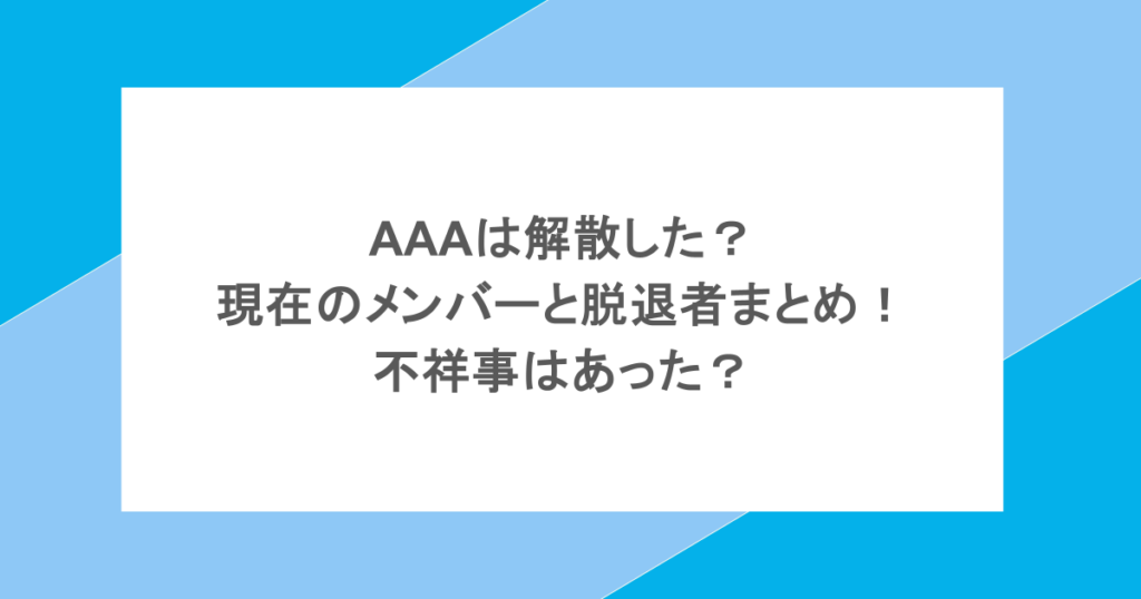 AAAは解散した？現在のメンバーと脱退者まとめ！不祥事はあった？